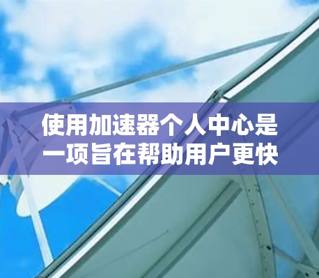 使用加速器个人中心是一项旨在帮助用户更快下载软件和资源的工具。以下是一步步的使用指南