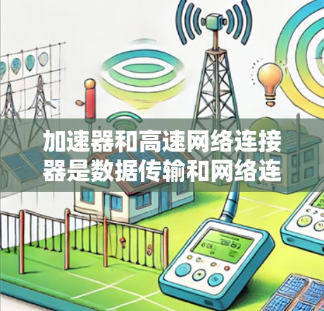 加速器和高速网络连接器是数据传输和网络连接中的重要工具，各自在不同的领域和应用中发挥着关键作用。以下是它们的详细说明