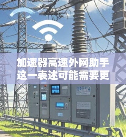 加速器高速外网助手这一表述可能需要更准确的上下文来理解。以下是一些可能的解释和回应