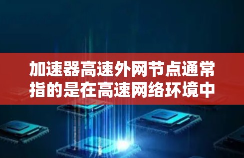 加速器高速外网节点通常指的是在高速网络环境中使用网络加速器（如IP补丁、高速连接工具等）来提升网络性能的配置。以下是一些关于如何配置加速器和处理高速外网节点的步骤