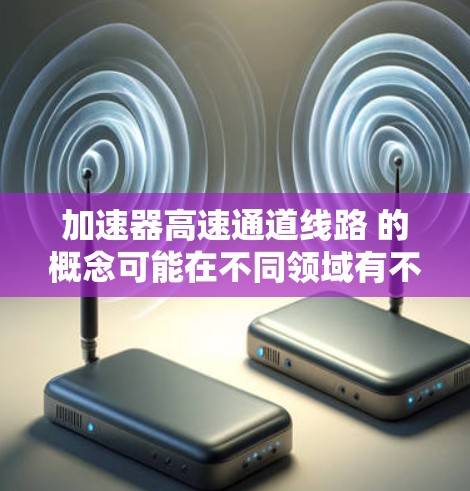 加速器高速通道线路 的概念可能在不同领域有不同的解释，因此需要具体分析上下文。以下是一些可能的解释及其应用