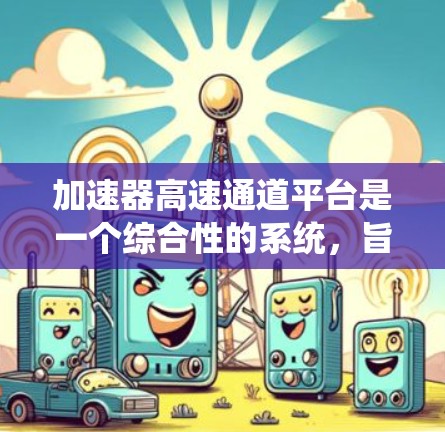 加速器高速通道平台是一个综合性的系统，旨在优化高速交通环境下的车辆运行效率和安全性。以下是对该平台的详细分析