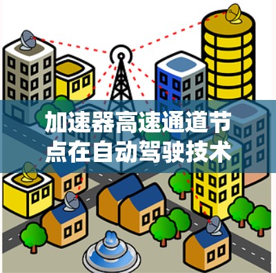 加速器高速通道节点在自动驾驶技术中是一个关键的生态系统，主要负责车辆在高速公路上的路径规划、控制和优化。以下是对该概念的详细解释