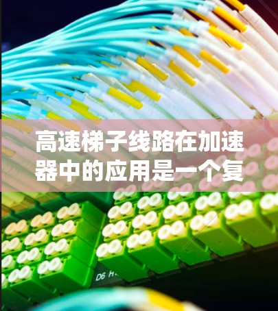高速梯子线路在加速器中的应用是一个复杂且多学科的工程问题，涉及流体力学、真空技术、控制系统设计以及设备协同工作。以下是对高速梯子线路在加速器中的具体应用和结构分析