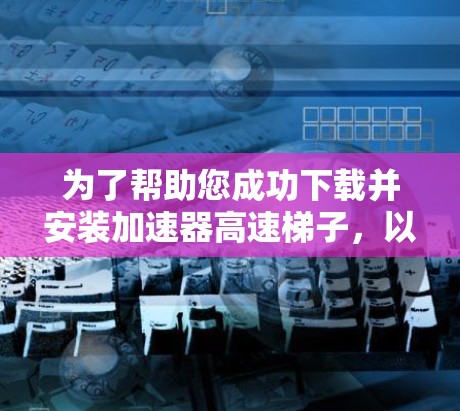 为了帮助您成功下载并安装加速器高速梯子，以下是一些步骤指南