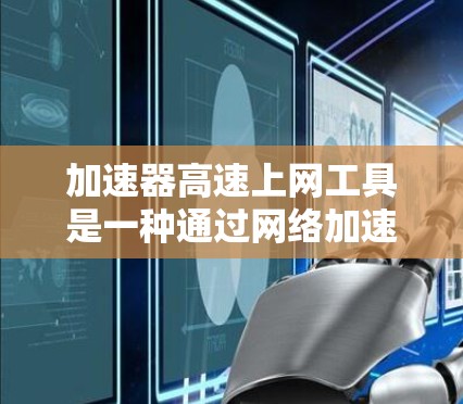 加速器高速上网工具是一种通过网络加速技术来提升数据传输速度的软件或设备，广泛应用于提升个人和商业网络的使用效率。以下是对这些工具的详细总结