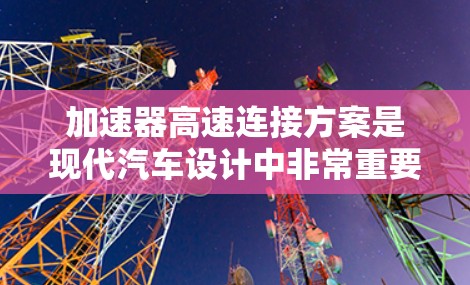 加速器高速连接方案是现代汽车设计中非常重要的一部分，它直接影响着车辆的加速性能、能源效率和寿命。以下是关于加速器高速连接方案的详细分析和总结