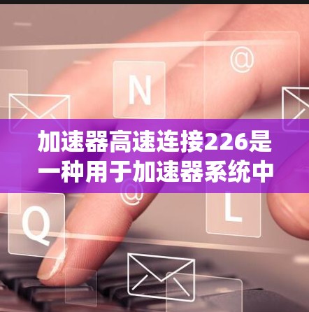 加速器高速连接226是一种用于加速器系统中提供活塞连接的部件，通常用于提高加速性能。以下是对该连接器的详细说明