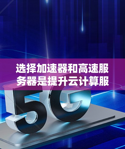 选择加速器和高速服务器是提升云计算服务体验的重要步骤。以下将为你提供详细的指南，帮助你做出明智的选择