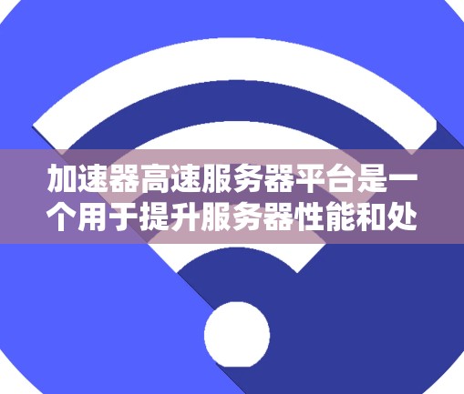 加速器高速服务器平台是一个用于提升服务器性能和处理高速数据流的技术工具，主要包括加速器软件、优化工具和架构设计。以下是对其的详细分析