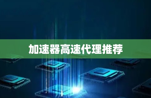 加速器高速代理推荐 加速器高速代理推荐