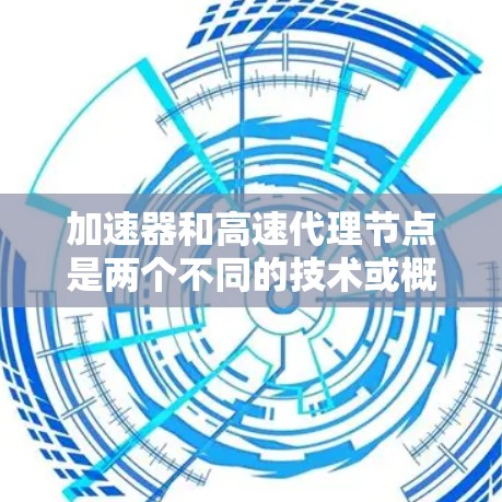 加速器和高速代理节点是两个不同的技术或概念，通常在特定领域中使用。以下是对这两个概念的解释