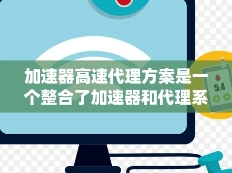 加速器高速代理方案是一个整合了加速器和代理系统的技术组合，旨在提高效率、优化响应速度并满足用户需求。以下是对该方案的详细分析和总结