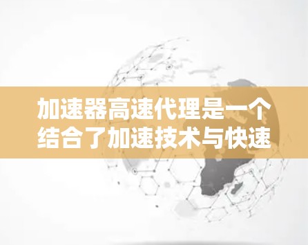 加速器高速代理是一个结合了加速技术与快速服务的混合模式，旨在提高效率和响应速度。以下是该领域的一些关键点