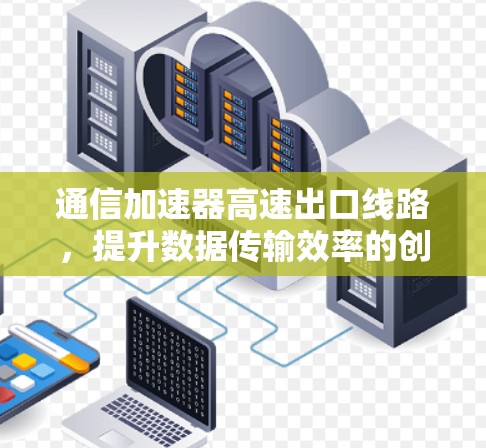 通信加速器高速出口线路，提升数据传输效率的创新解决方案