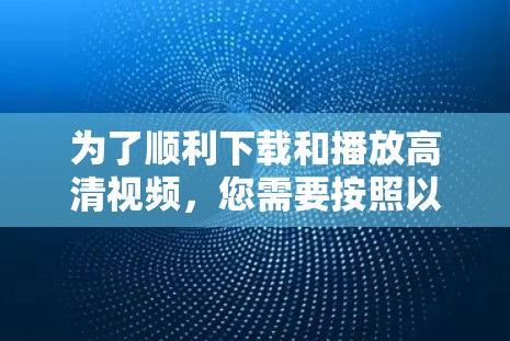 为了顺利下载和播放高清视频,您需要按照以下步骤操作 为了顺利下载和播放高清视频,您需要按照以下步骤操作
