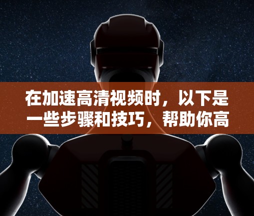 在加速高清视频时,以下是一些步骤和技巧,帮助你高效地将高清视频从一个存储介质转换到另一个存储介质 在加速高清视频时,以下是一些步骤和技巧,帮助你高效地将高清视频从一个存储介质转换到另一个存储介质