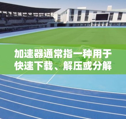加速器通常指一种用于快速下载、解压或分解视频或音频文件的软件工具。如果指的是高清视频加速器,那么它可能是指专门用于加速下载高清视频的工具 加速器通常指一种用于快速下载、解压或分解视频或音频文件的软件工具。如果指的是高清视频加速器,那么它可能是指专门用于加速下载高清视频的工具