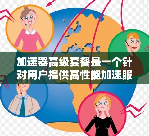 加速器高级套餐是一个针对用户提供高性能加速服务的套餐，通常包括软件加速和硬件加速功能，旨在提升用户的工作效率。以下是一个详细的信息概述