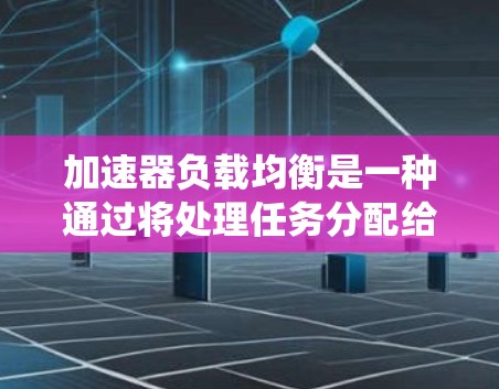加速器负载均衡是一种通过将处理任务分配给多个加速器，以提高系统的性能和资源利用率的技术。以下是对加速器负载均衡的详细解释