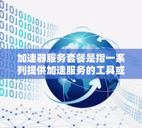 加速器服务套餐是指一系列提供加速服务的工具或服务，通常包括软件包、订阅服务或API接口，旨在提升用户在网页下载、文件复制、视频加速等场景下的下载速度和效率。以下是对加速器服务套餐的详细说明