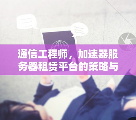 通信工程师，加速器服务器租赁平台的策略与实现