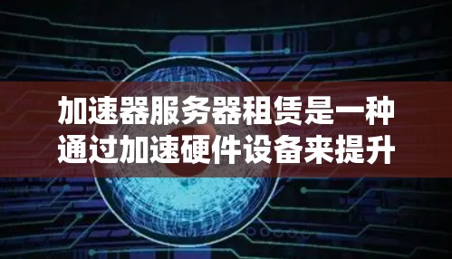 加速器服务器租赁是一种通过加速硬件设备来提升性能和速度的技术。以下是一个系统化的指南,帮助您高效使用加速器 加速器服务器租赁是一种通过加速硬件设备来提升性能和速度的技术。以下是一个系统化的指南,帮助您高效使用加速器