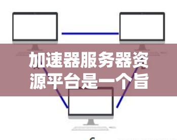加速器服务器资源平台是一个旨在优化服务器资源和提供加速功能的工具。以下是对该平台的详细介绍 加速器服务器资源平台是一个旨在优化服务器资源和提供加速功能的工具。以下是对该平台的详细介绍