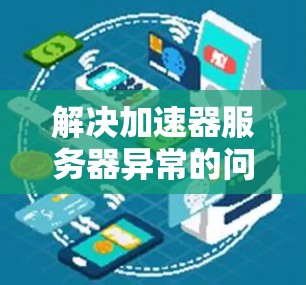 解决加速器服务器异常的问题可以从多个角度进行排查和解决，以下是一些步骤性的建议