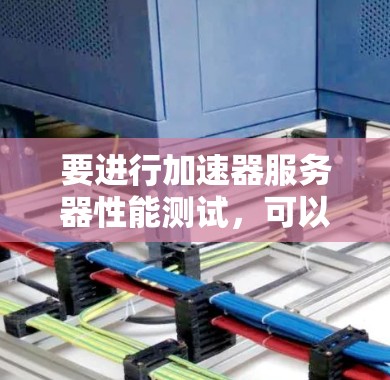 要进行加速器服务器性能测试,可以按照以下步骤进行 要进行加速器服务器性能测试,可以按照以下步骤进行