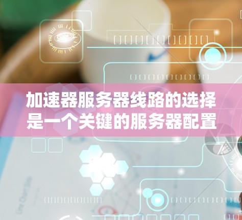 加速器服务器线路的选择是一个关键的服务器配置步骤，直接影响服务器的响应速度和稳定性。以下是根据服务器类型、性能需求和使用场景，为您推荐一些常见加速器类型和配置方法