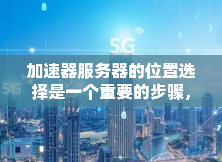 加速器服务器的位置选择是一个重要的步骤，因为它会影响服务器的稳定性、性能和安全性。以下是根据加速器服务器位置选择的攻略