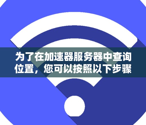 为了在加速器服务器中查询位置,您可以按照以下步骤进行操作 为了在加速器服务器中查询位置,您可以按照以下步骤进行操作