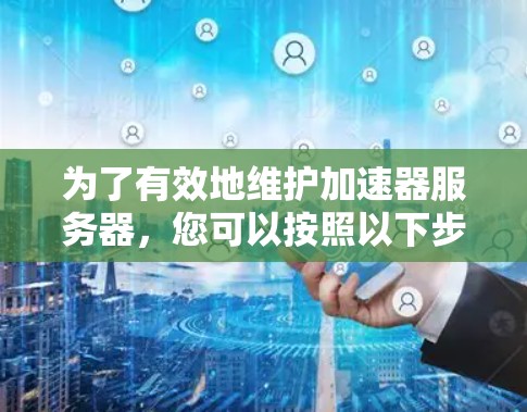 为了有效地维护加速器服务器,您可以按照以下步骤进行计划和行动 为了有效地维护加速器服务器,您可以按照以下步骤进行计划和行动