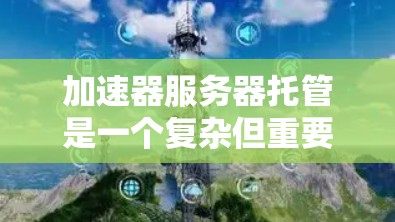 加速器服务器托管是一个复杂但重要的技术领域，旨在提升服务器的性能和响应速度，特别是在处理高吞吐量应用时。以下是对加速器服务器托管的详细分析和总结