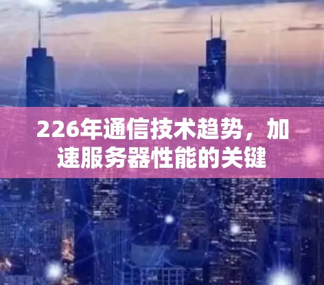 226年通信技术趋势,加速服务器性能的关键 226年通信技术趋势,加速服务器性能的关键