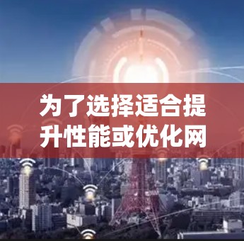 为了选择适合提升性能或优化网络连接的加速器服务器,以下是一个系统化的推荐流程 为了选择适合提升性能或优化网络连接的加速器服务器,以下是一个系统化的推荐流程