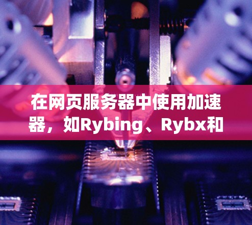 在网页服务器中使用加速器，如Rybing、Rybx和Speedyjection，可以帮助提升页面加载速度，优化网页性能。以下是对加速服务器的技术总结