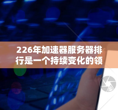 226年加速器服务器排行是一个持续变化的领域,主要基于用户的访问量和排名。以下是关于226年加速器服务器排行的详细分析 226年加速器服务器排行是一个持续变化的领域,主要基于用户的访问量和排名。以下是关于226年加速器服务器排行的详细分析
