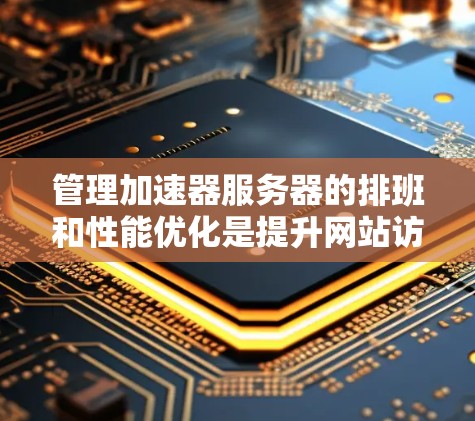管理加速器服务器的排班和性能优化是提升网站访问速度的关键步骤。以下是一个清晰的指南,帮助您更好地管理加速器服务器 管理加速器服务器的排班和性能优化是提升网站访问速度的关键步骤。以下是一个清晰的指南,帮助您更好地管理加速器服务器
