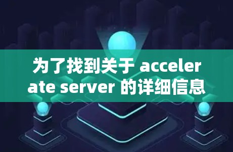 为了找到关于 accelerate server 的详细信息，您可以按照以下步骤进行