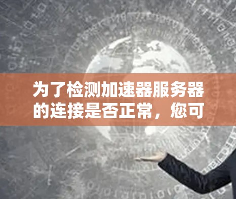 为了检测加速器服务器的连接是否正常，您可以按照以下步骤操作
