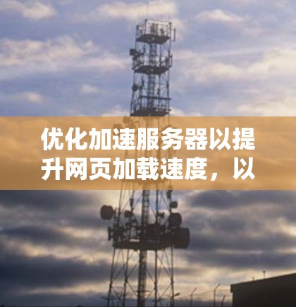 优化加速服务器以提升网页加载速度，以下是具体步骤