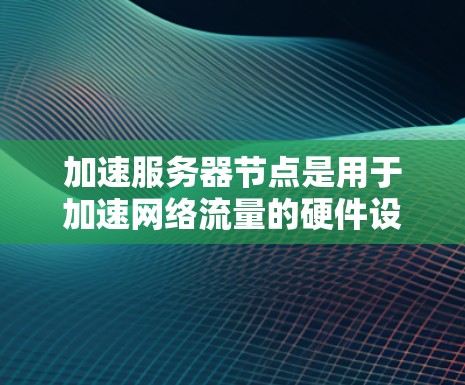 加速服务器节点是用于加速网络流量的硬件设备，包括加速交换机和加速服务器。它们的性能和稳定性由多种资源和工具共同影响。以下是加速服务器节点资源的详细分类和解释