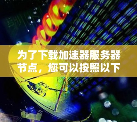 为了下载加速器服务器节点,您可以按照以下步骤进行 为了下载加速器服务器节点,您可以按照以下步骤进行