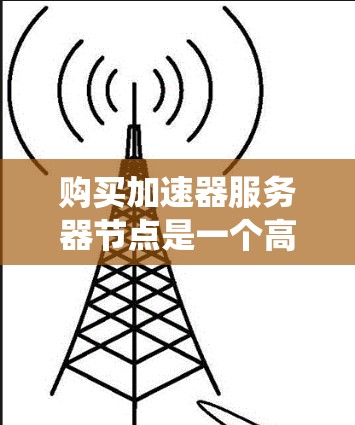 购买加速器服务器节点是一个高效的解决方案,可以显著提升服务器性能。以下是一个详细且系统的步骤指南,帮助您顺利完成购买和安装 购买加速器服务器节点是一个高效的解决方案,可以显著提升服务器性能。以下是一个详细且系统的步骤指南,帮助您顺利完成购买和安装