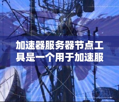 加速器服务器节点工具是一个用于加速服务器节点的软件或工具，帮助服务器更快、更高效地运行。以下是对该工具的详细总结