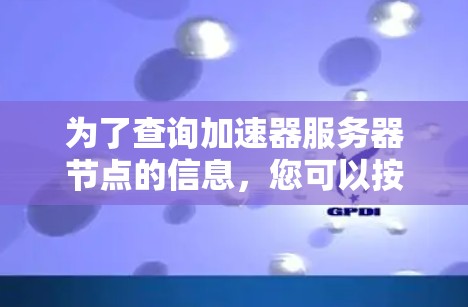 为了查询加速器服务器节点的信息,您可以按照以下步骤操作 为了查询加速器服务器节点的信息,您可以按照以下步骤操作