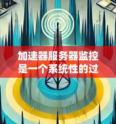 加速器服务器监控是一个系统性的过程，旨在优化服务器性能。以下是对加速器服务器监控的详细步骤和建议