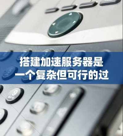搭建加速服务器是一个复杂但可行的过程，可以帮助提升服务器性能和响应速度。以下是一个有条理的指南，帮助您实现加速服务器